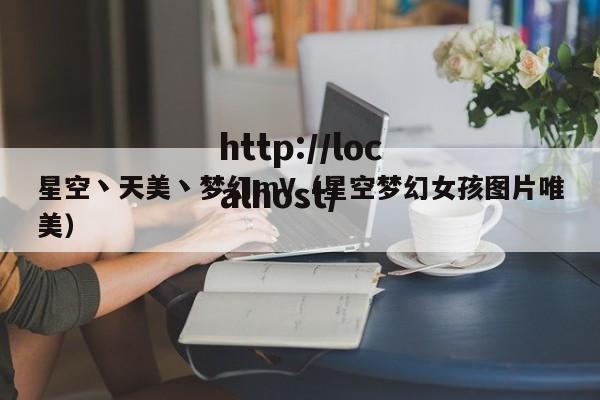 星空丶天美丶梦幻mV(星空梦幻女孩图片唯美)